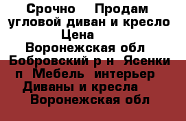 Срочно!!! Продам  угловой диван и кресло!!! › Цена ­ 7 000 - Воронежская обл., Бобровский р-н, Ясенки п. Мебель, интерьер » Диваны и кресла   . Воронежская обл.